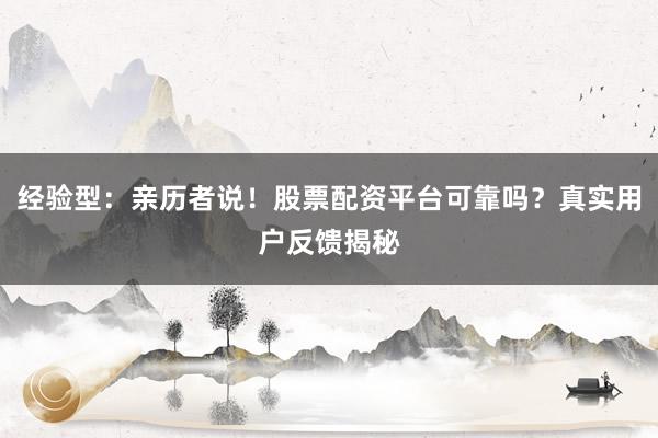 经验型：亲历者说！股票配资平台可靠吗？真实用户反馈揭秘