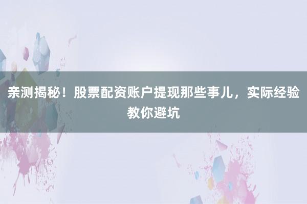 亲测揭秘！股票配资账户提现那些事儿，实际经验教你避坑