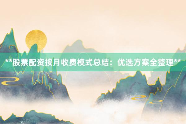 **股票配资按月收费模式总结：优选方案全整理**