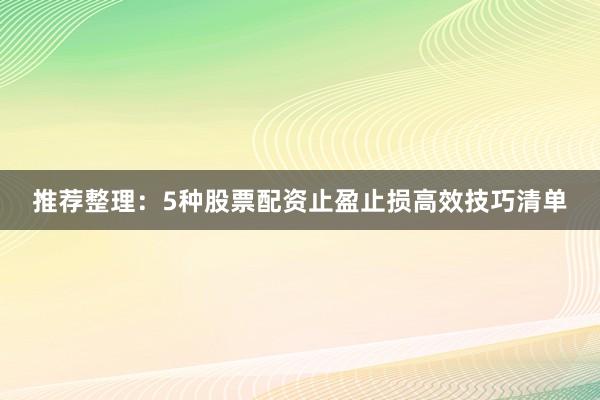 推荐整理：5种股票配资止盈止损高效技巧清单