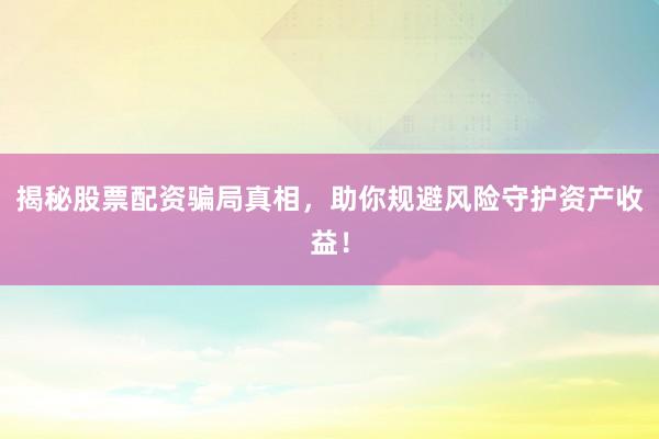 揭秘股票配资骗局真相，助你规避风险守护资产收益！