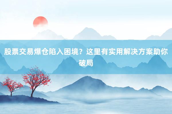 股票交易爆仓陷入困境？这里有实用解决方案助你破局