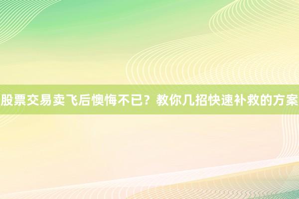 股票交易卖飞后懊悔不已？教你几招快速补救的方案
