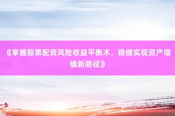 《掌握股票配资风险收益平衡术，稳健实现资产增值新路径》