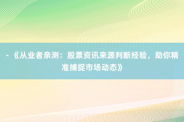 - 《从业者亲测：股票资讯来源判断经验，助你精准捕捉市场动态》