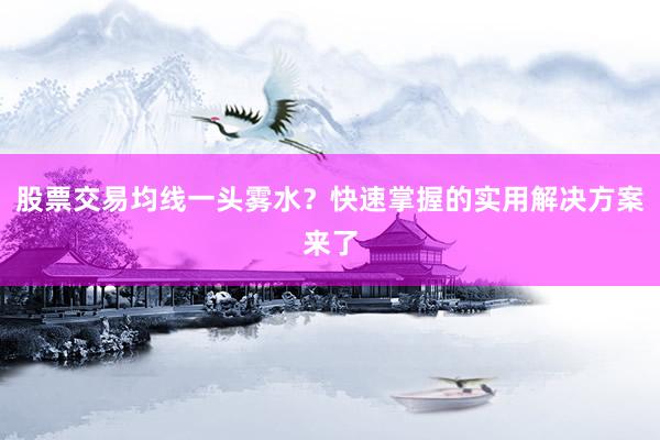 股票交易均线一头雾水？快速掌握的实用解决方案来了