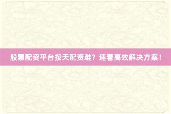 股票配资平台按天配资难？速看高效解决方案！