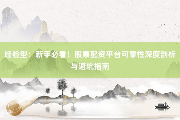 经验型：新手必看！股票配资平台可靠性深度剖析与避坑指南