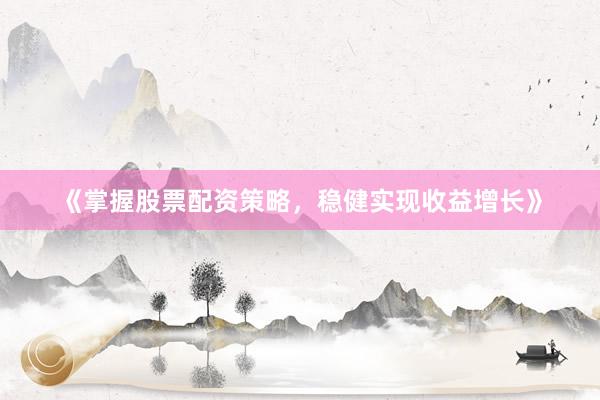《掌握股票配资策略，稳健实现收益增长》