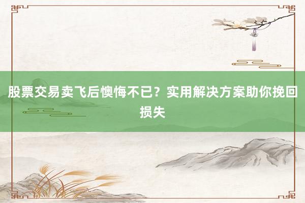 股票交易卖飞后懊悔不已？实用解决方案助你挽回损失