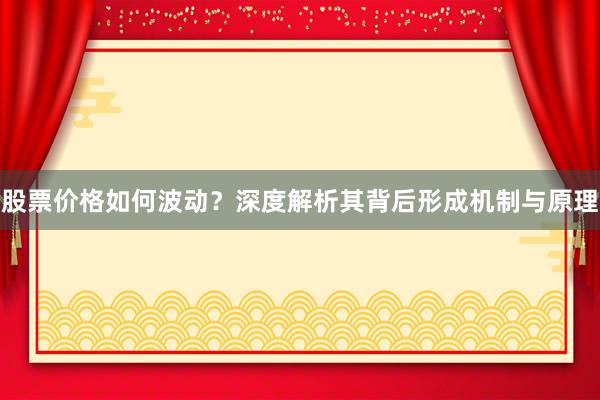 股票价格如何波动？深度解析其背后形成机制与原理