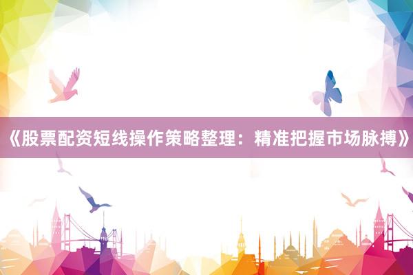 《股票配资短线操作策略整理：精准把握市场脉搏》