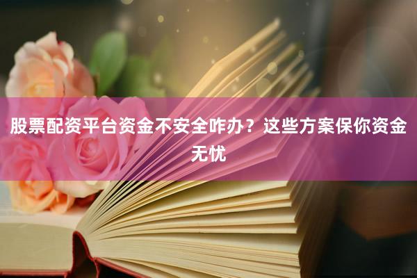 股票配资平台资金不安全咋办？这些方案保你资金无忧