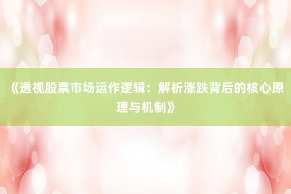 《透视股票市场运作逻辑：解析涨跌背后的核心原理与机制》
