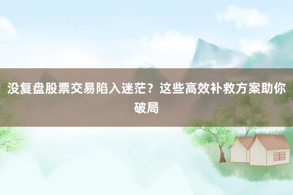 没复盘股票交易陷入迷茫？这些高效补救方案助你破局