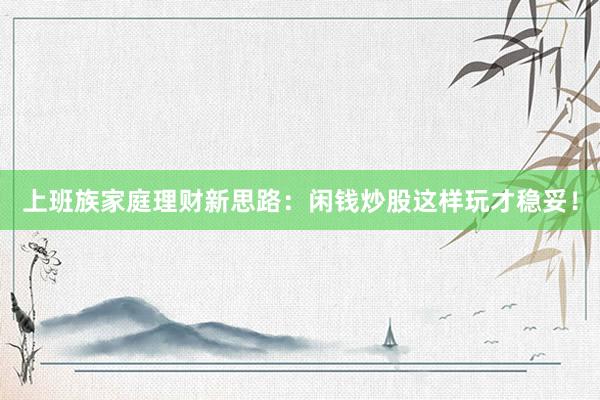 上班族家庭理财新思路：闲钱炒股这样玩才稳妥！