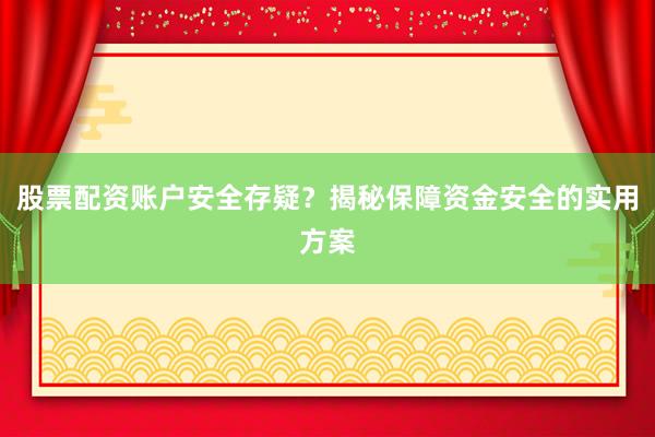 股票配资账户安全存疑？揭秘保障资金安全的实用方案