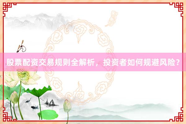 股票配资交易规则全解析，投资者如何规避风险？