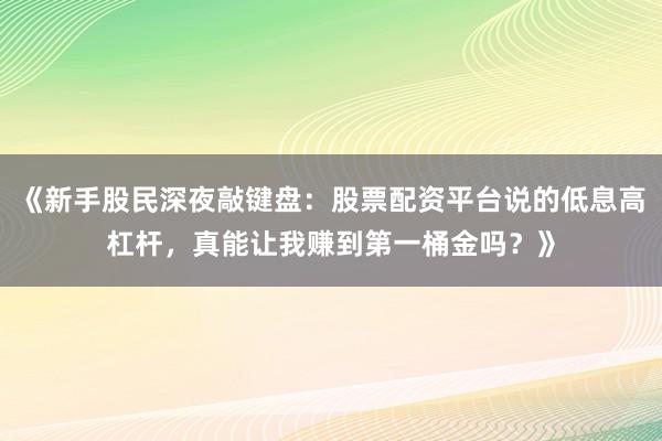 《新手股民深夜敲键盘：股票配资平台说的低息高杠杆，真能让我赚到第一桶金吗？》