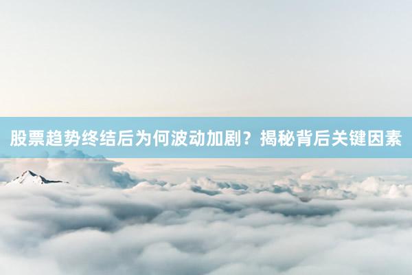 股票趋势终结后为何波动加剧？揭秘背后关键因素