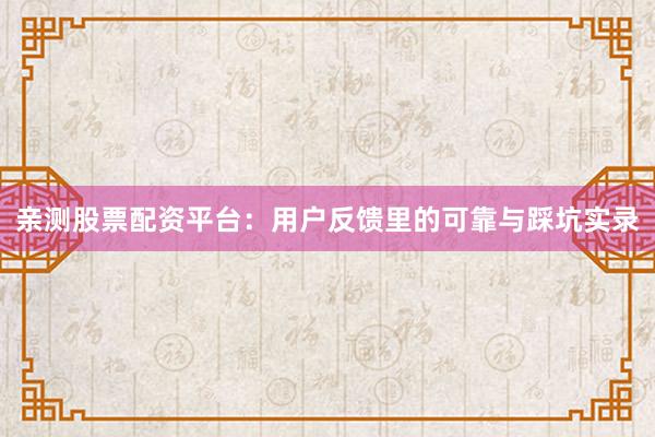 亲测股票配资平台：用户反馈里的可靠与踩坑实录