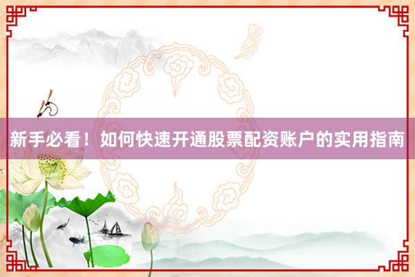 新手必看！如何快速开通股票配资账户的实用指南