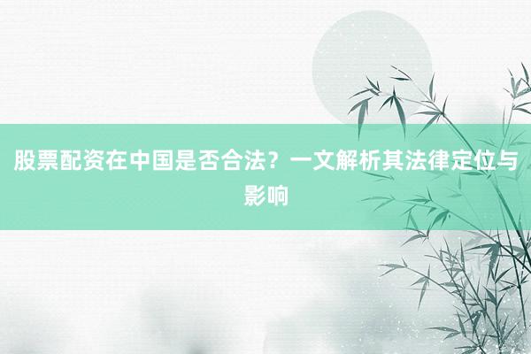 股票配资在中国是否合法？一文解析其法律定位与影响