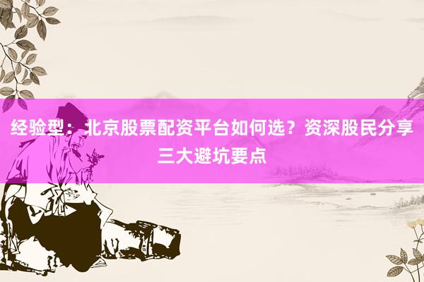经验型：北京股票配资平台如何选？资深股民分享三大避坑要点