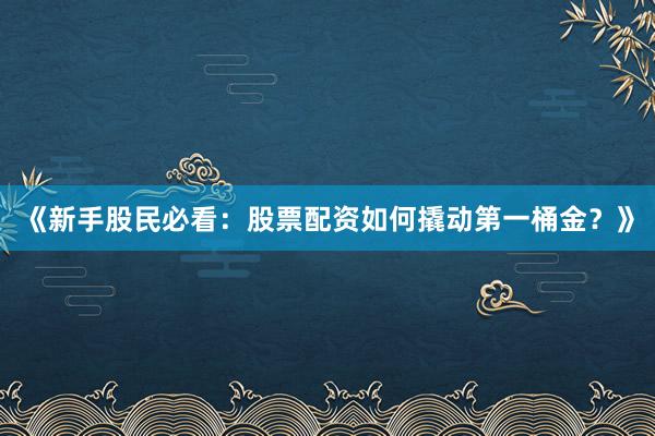 《新手股民必看：股票配资如何撬动第一桶金？》