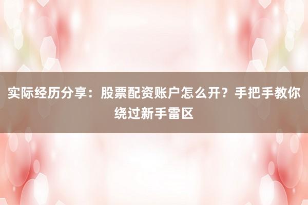 实际经历分享：股票配资账户怎么开？手把手教你绕过新手雷区