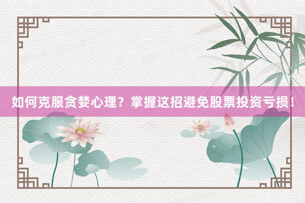 如何克服贪婪心理？掌握这招避免股票投资亏损！
