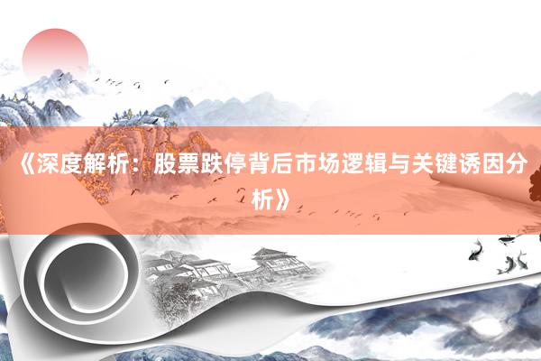 《深度解析:股票跌停背后市场逻辑与关键诱因分析》