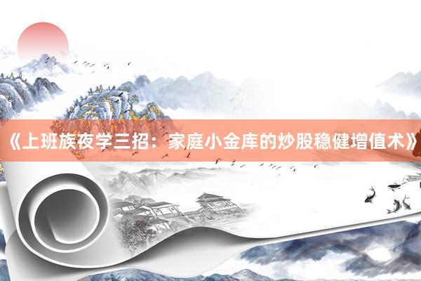 《上班族夜学三招：家庭小金库的炒股稳健增值术》
