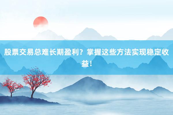 股票交易总难长期盈利？掌握这些方法实现稳定收益！