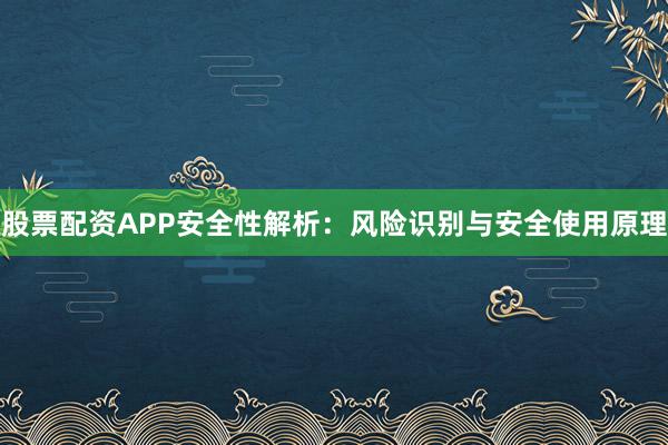 股票配资APP安全性解析：风险识别与安全使用原理