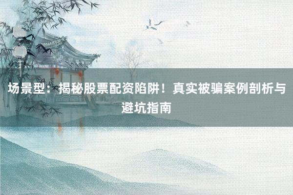 场景型：揭秘股票配资陷阱！真实被骗案例剖析与避坑指南