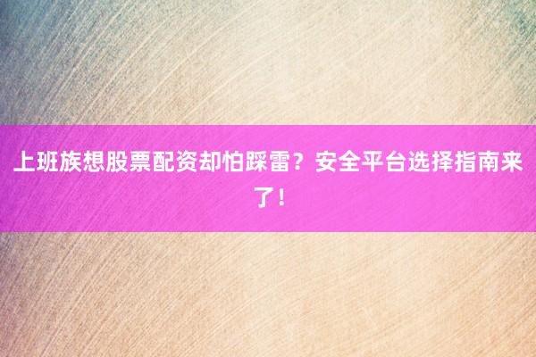 上班族想股票配资却怕踩雷？安全平台选择指南来了！