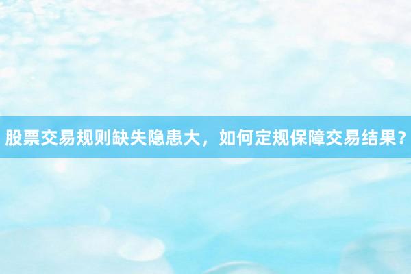 股票交易规则缺失隐患大，如何定规保障交易结果？