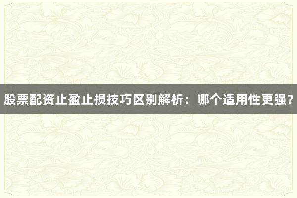 股票配资止盈止损技巧区别解析：哪个适用性更强？