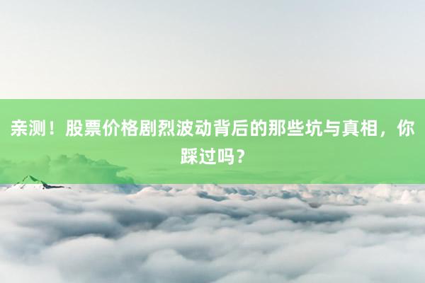 亲测！股票价格剧烈波动背后的那些坑与真相，你踩过吗？