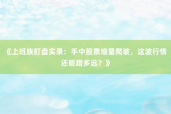 《上班族盯盘实录：手中股票缩量爬坡，这波行情还能蹭多远？》
