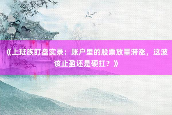 《上班族盯盘实录：账户里的股票放量滞涨，这波该止盈还是硬扛？》