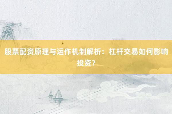股票配资原理与运作机制解析：杠杆交易如何影响投资？