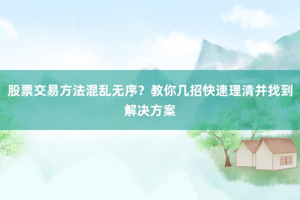 股票交易方法混乱无序？教你几招快速理清并找到解决方案