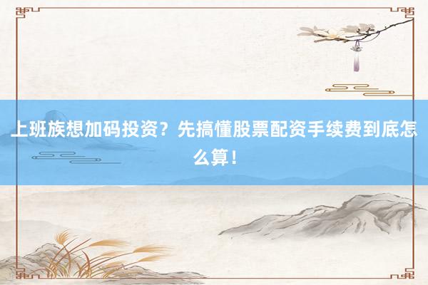 上班族想加码投资？先搞懂股票配资手续费到底怎么算！