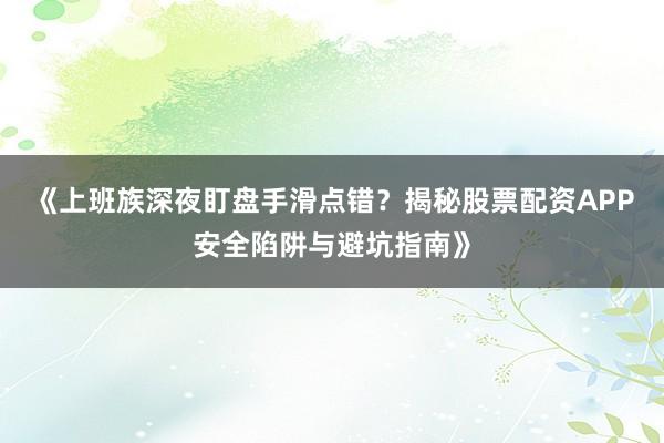 《上班族深夜盯盘手滑点错？揭秘股票配资APP安全陷阱与避坑指南》