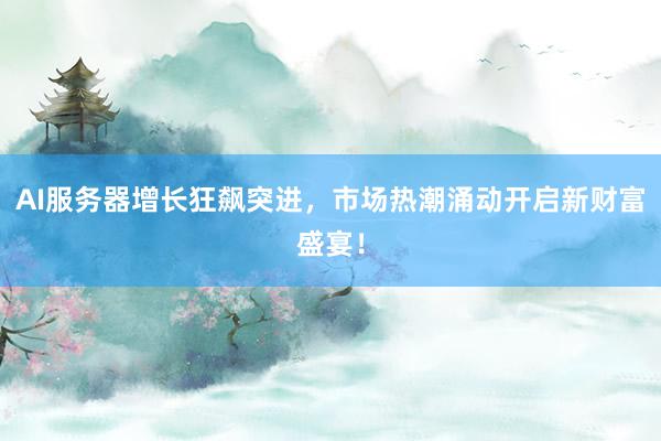 AI服务器增长狂飙突进，市场热潮涌动开启新财富盛宴！
