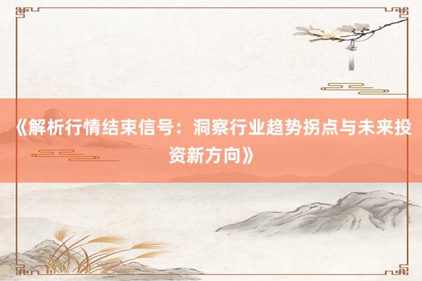 《解析行情结束信号：洞察行业趋势拐点与未来投资新方向》