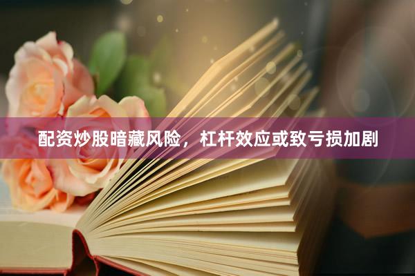 配资炒股暗藏风险，杠杆效应或致亏损加剧