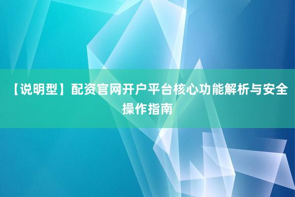 【说明型】配资官网开户平台核心功能解析与安全操作指南